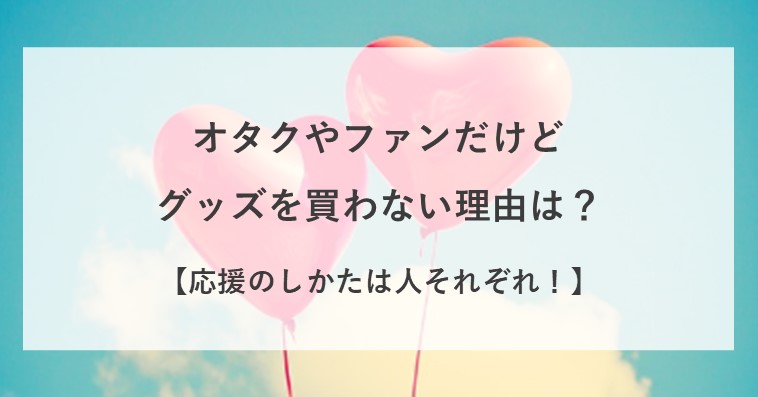 オタクだけどグッズは買わない理由とは