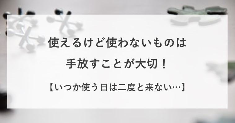 使えるけど使わないものは捨てるようにしよう